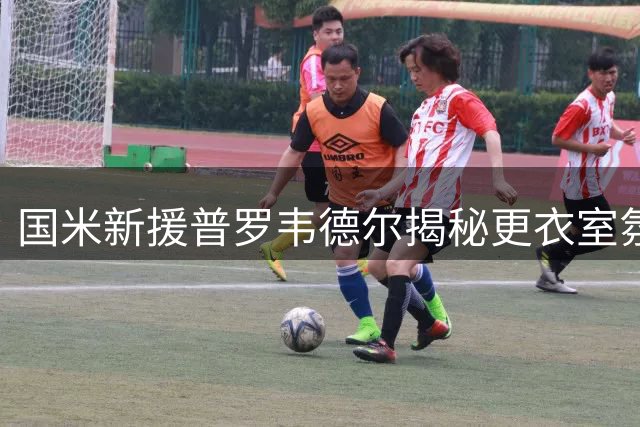 国米新援普罗韦德尔揭秘更衣室氛围：团结精神铸就双冠王基因