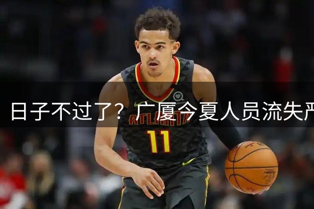 日子不过了？广厦今夏人员流失严重：赵嘉仁 苏若禹 林秉圣 布朗