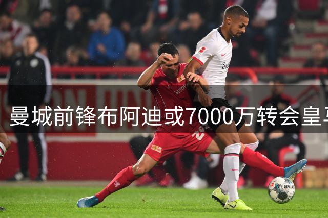 曼城前锋布阿迪或7000万转会皇马，中场核心罗德里成关键筹码