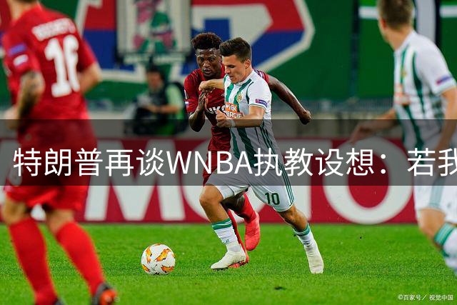 特朗普再谈WNBA执教设想：若我当教练将邀请詹姆斯加盟