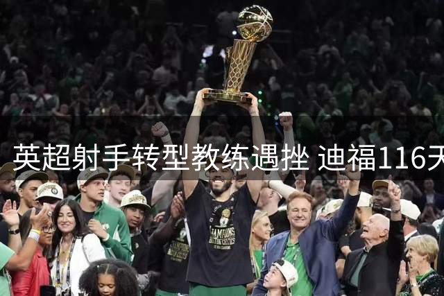 英超射手转型教练遇挫 迪福116天沃金执教生涯提前终结