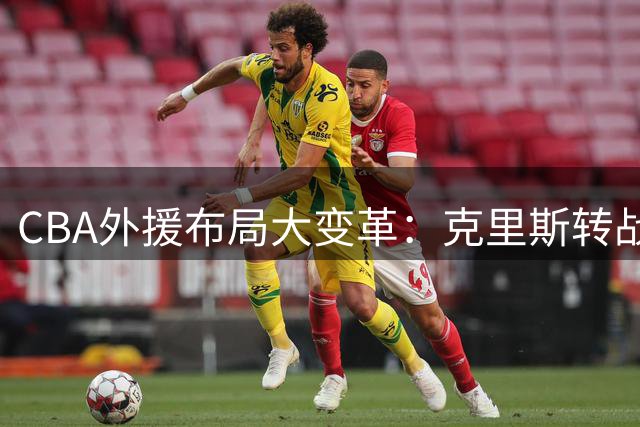 CBA外援布局大变革：克里斯转战辽宁，法耶或成山东新核心